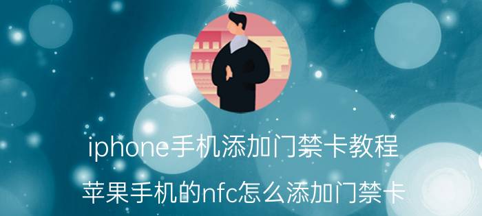 iphone手机添加门禁卡教程 苹果手机的nfc怎么添加门禁卡？